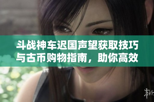 斗战神车迟国声望获取技巧与古币购物指南，助你高效提升每日收益