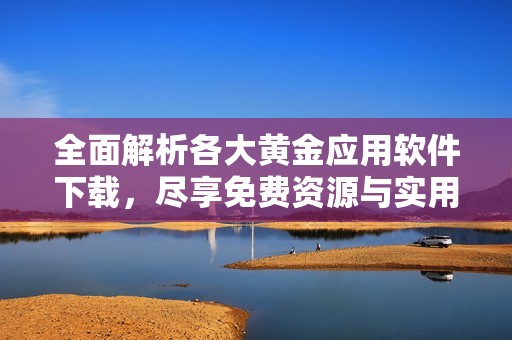 全面解析各大黄金应用软件下载，尽享免费资源与实用功能