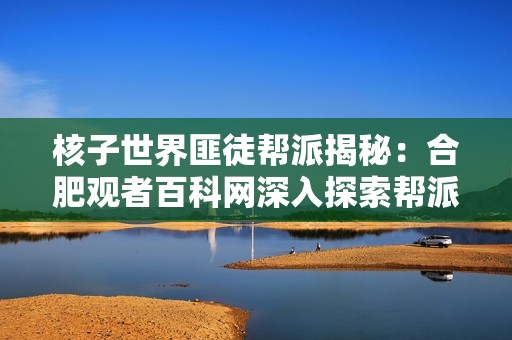 核子世界匪徒帮派揭秘：合肥观者百科网深入探索帮派文化与活动内幕