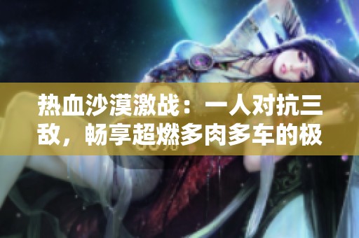 热血沙漠激战：一人对抗三敌，畅享超燃多肉多车的极限战斗体验