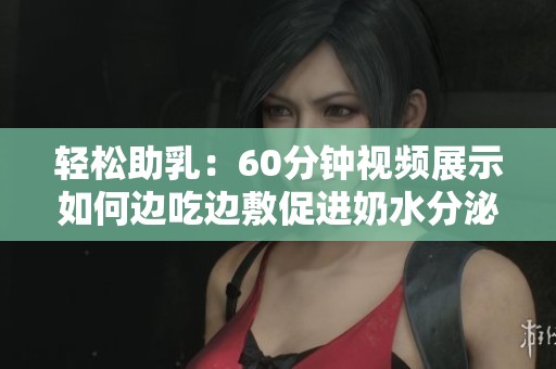 轻松助乳：60分钟视频展示如何边吃边敷促进奶水分泌