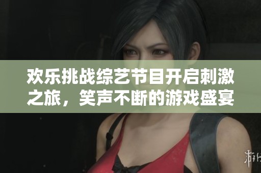 欢乐挑战综艺节目开启刺激之旅，笑声不断的游戏盛宴等你来参与