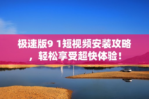 极速版9 1短视频安装攻略，轻松享受超快体验！