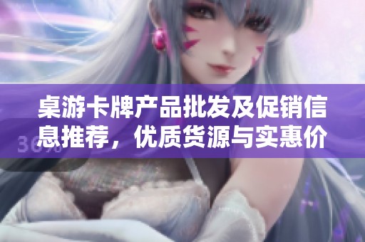 桌游卡牌产品批发及促销信息推荐，优质货源与实惠价格尽在这里