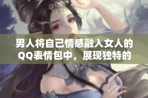 男人将自己情感融入女人的QQ表情包中，展现独特的爱意