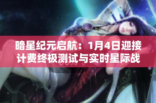 暗星纪元启航：1月4日迎接计费终极测试与实时星际战场的激烈挑战