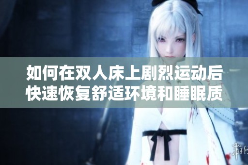 如何在双人床上剧烈运动后快速恢复舒适环境和睡眠质量