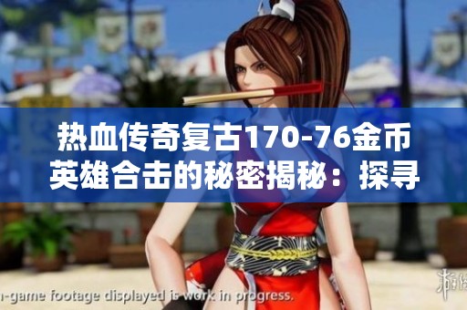 热血传奇复古170-76金币英雄合击的秘密揭秘：探寻地狱烈焰中的暗之骷特性与技巧