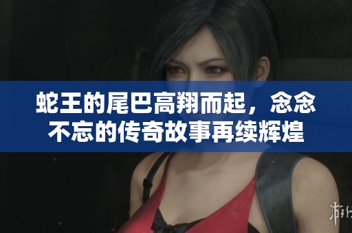 蛇王的尾巴高翔而起，念念不忘的传奇故事再续辉煌