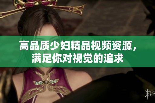 高品质少妇精品视频资源，满足你对视觉的追求