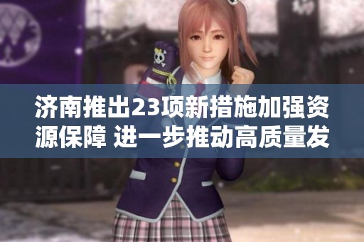 济南推出23项新措施加强资源保障 进一步推动高质量发展全景分析