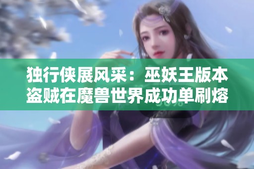 独行侠展风采：巫妖王版本盗贼在魔兽世界成功单刷熔火之心的壮丽旅程解析