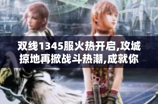 双线1345服火热开启,攻城掠地再掀战斗热潮,成就你的英雄之路