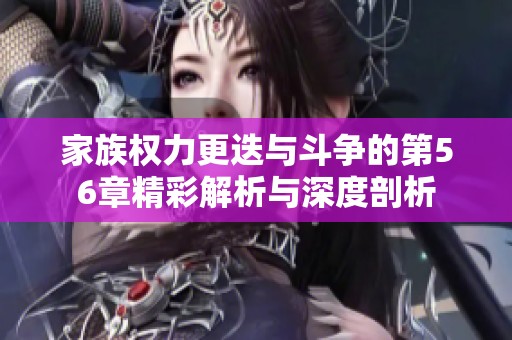 家族权力更迭与斗争的第56章精彩解析与深度剖析