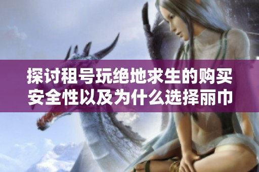 探讨租号玩绝地求生的购买安全性以及为什么选择丽巾租号更放心