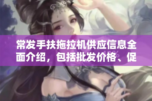 常发手扶拖拉机供应信息全面介绍，包括批发价格、促销活动及产地货源解析