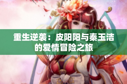 重生逆袭：皮阳阳与秦玉洁的爱情冒险之旅