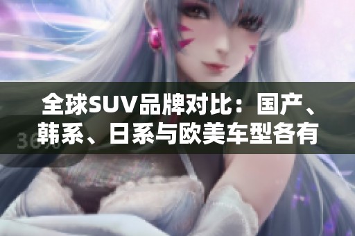 全球SUV品牌对比：国产、韩系、日系与欧美车型各有特色
