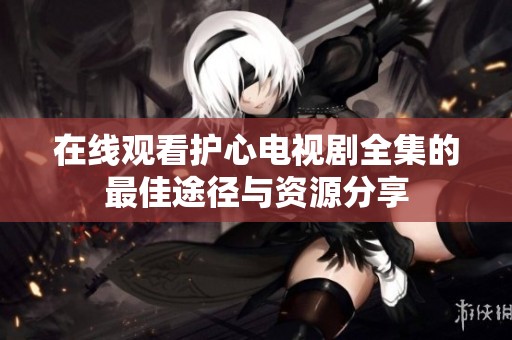在线观看护心电视剧全集的最佳途径与资源分享