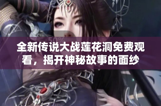 全新传说大战莲花洞免费观看，揭开神秘故事的面纱