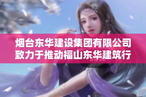 烟台东华建设集团有限公司致力于推动福山东华建筑行业的发展与创新