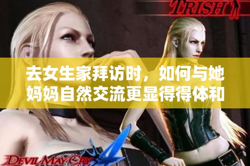 去女生家拜访时，如何与她妈妈自然交流更显得得体和礼貌