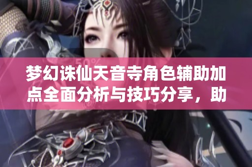 梦幻诛仙天音寺角色辅助加点全面分析与技巧分享，助您轻松提升战力