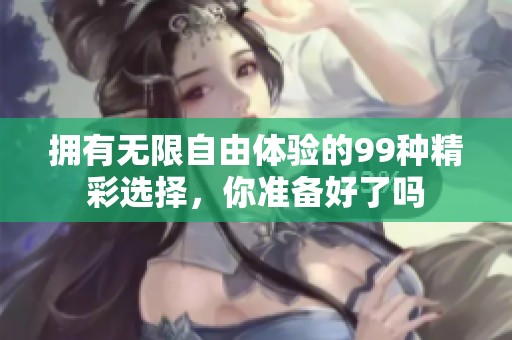 拥有无限自由体验的99种精彩选择，你准备好了吗