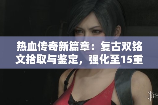 热血传奇新篇章：复古双铭文拾取与鉴定，强化至15重技能与精英怪一战的畅爽体验