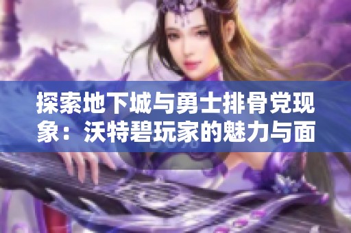 探索地下城与勇士排骨党现象：沃特碧玩家的魅力与面临的挑战分析