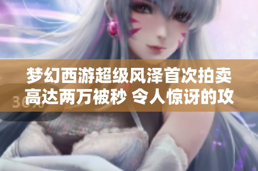 梦幻西游超级风泽首次拍卖高达两万被秒 令人惊讶的攻速成关键因素