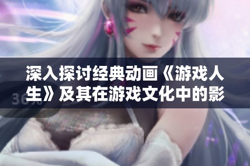 深入探讨经典动画《游戏人生》及其在游戏文化中的影响与评价