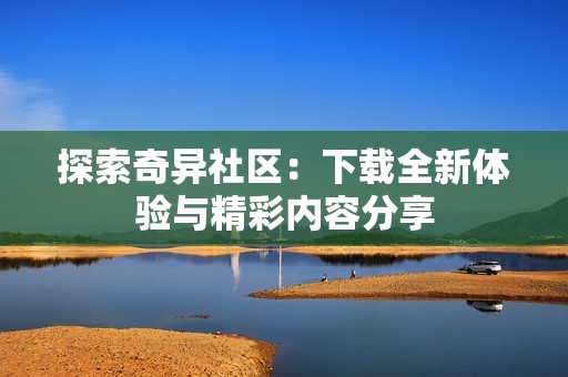 探索奇异社区：下载全新体验与精彩内容分享