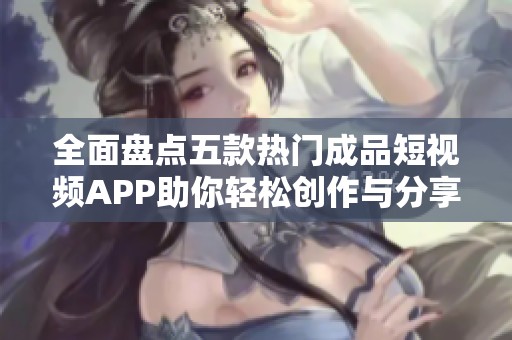 全面盘点五款热门成品短视频APP助你轻松创作与分享