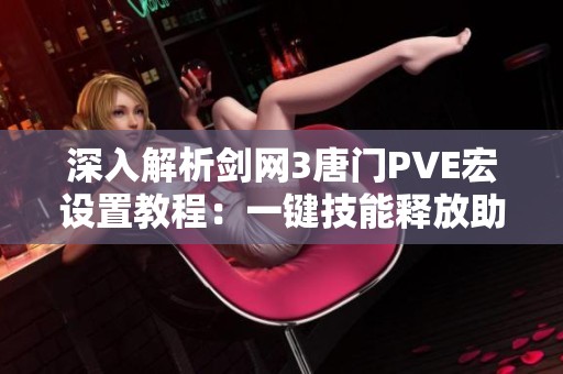 深入解析剑网3唐门PVE宏设置教程：一键技能释放助你战斗效率翻倍提升