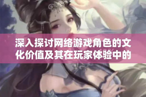 深入探讨网络游戏角色的文化价值及其在玩家体验中的重要性与意义