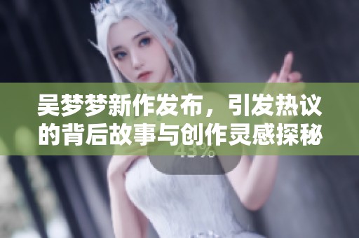 吴梦梦新作发布，引发热议的背后故事与创作灵感探秘