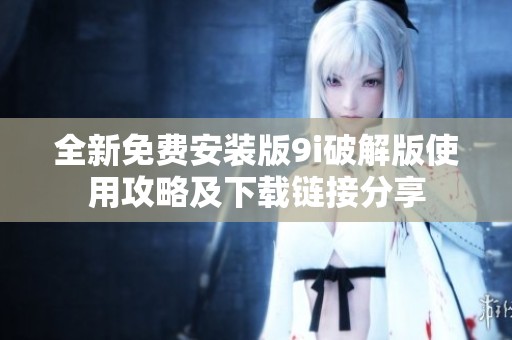 全新免费安装版9i破解版使用攻略及下载链接分享