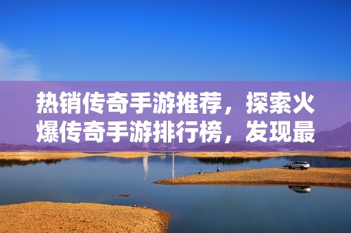热销传奇手游推荐，探索火爆传奇手游排行榜，发现最佳游戏选择!