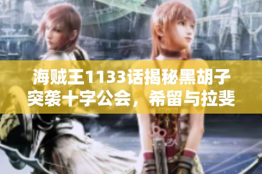 海贼王1133话揭秘黑胡子突袭十字公会，希留与拉斐特联合迎战挑战者