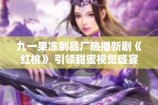 九一果冻制品厂热播新剧《红桃》 引领甜蜜视觉盛宴