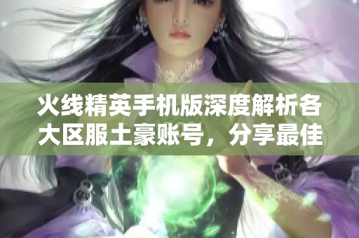 火线精英手机版深度解析各大区服土豪账号，分享最佳顶级账号密码资源大全