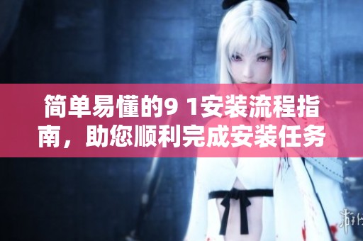 简单易懂的9 1安装流程指南，助您顺利完成安装任务