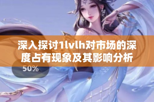 深入探讨1lvlh对市场的深度占有现象及其影响分析