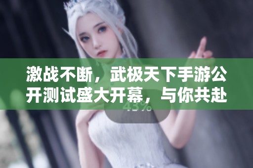 激战不断，武极天下手游公开测试盛大开幕，与你共赴精彩盛宴！