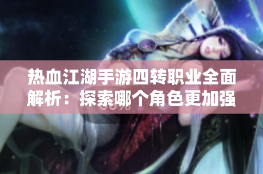 热血江湖手游四转职业全面解析：探索哪个角色更加强大与独特魅力