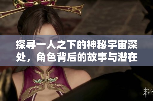 探寻一人之下的神秘宇宙深处，角色背后的故事与潜在秘密大揭秘