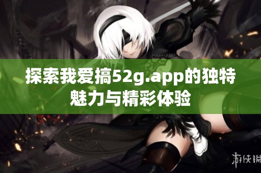 探索我爱搞52g.app的独特魅力与精彩体验