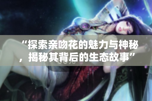 “探索亲吻花的魅力与神秘，揭秘其背后的生态故事”