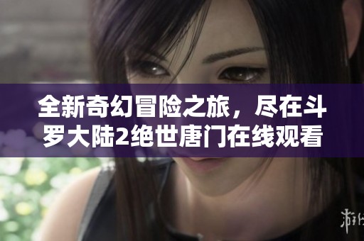全新奇幻冒险之旅，尽在斗罗大陆2绝世唐门在线观看！